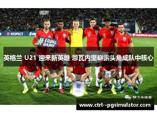 英格兰 U21 迎来新英雄 恩瓦内里崭露头角成队中核心