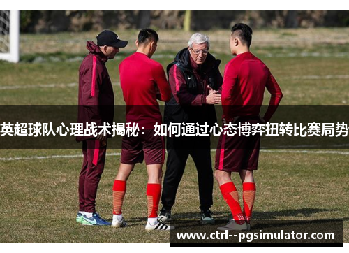 英超球队心理战术揭秘：如何通过心态博弈扭转比赛局势