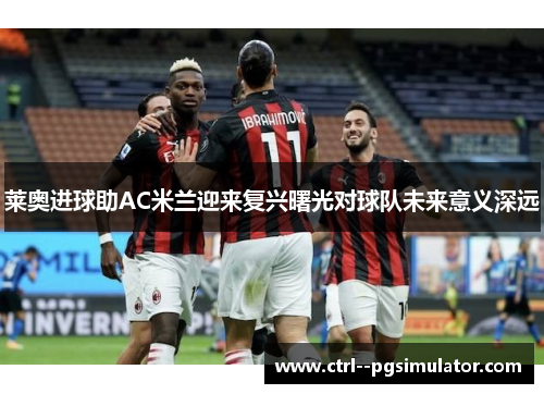 莱奥进球助AC米兰迎来复兴曙光对球队未来意义深远