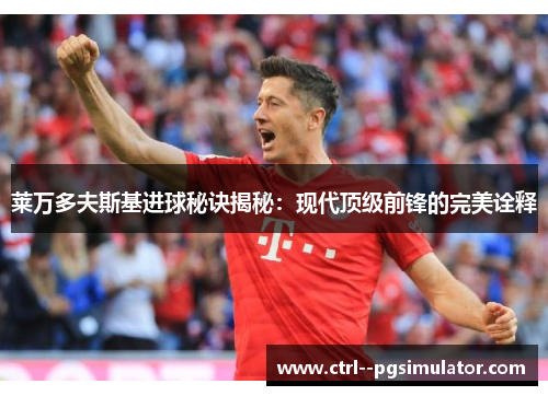 莱万多夫斯基进球秘诀揭秘：现代顶级前锋的完美诠释