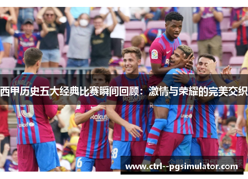 西甲历史五大经典比赛瞬间回顾：激情与荣耀的完美交织