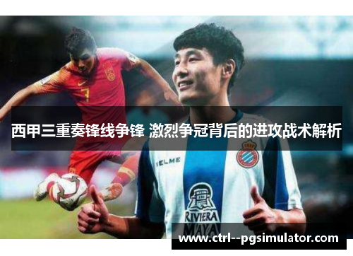 西甲三重奏锋线争锋 激烈争冠背后的进攻战术解析