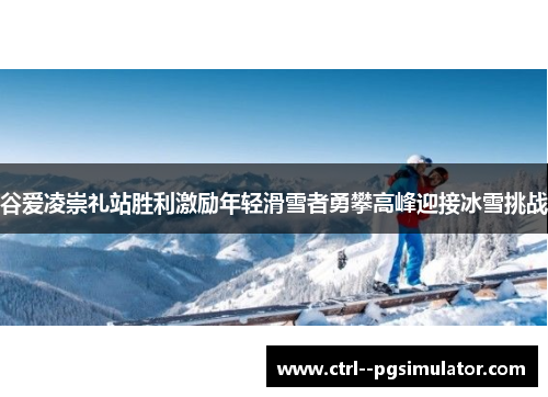 谷爱凌崇礼站胜利激励年轻滑雪者勇攀高峰迎接冰雪挑战