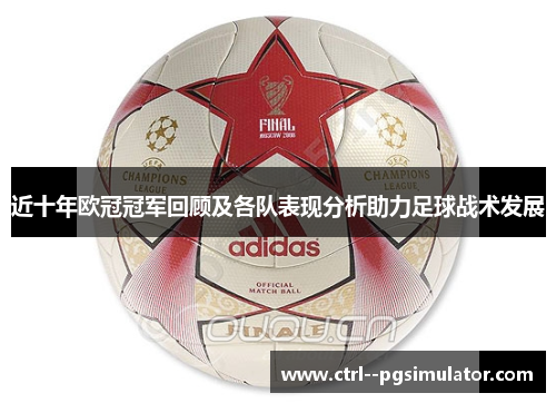 近十年欧冠冠军回顾及各队表现分析助力足球战术发展