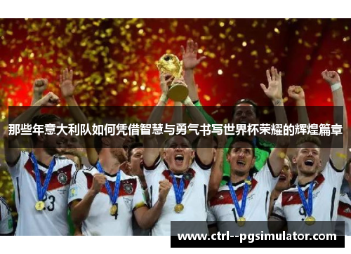 那些年意大利队如何凭借智慧与勇气书写世界杯荣耀的辉煌篇章