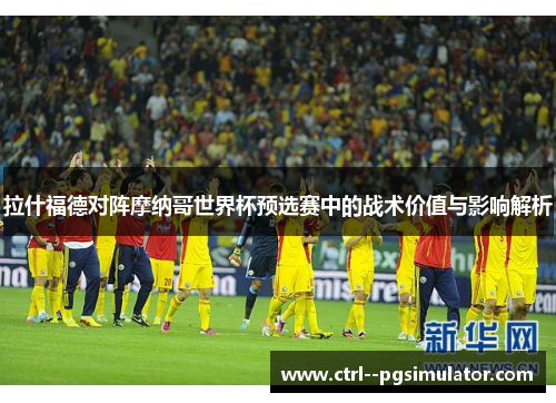 拉什福德对阵摩纳哥世界杯预选赛中的战术价值与影响解析