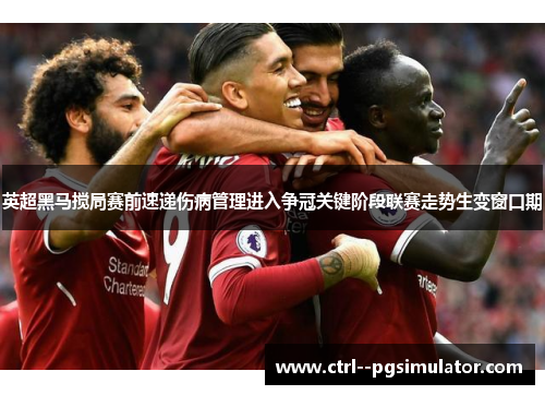 英超黑马搅局赛前速递伤病管理进入争冠关键阶段联赛走势生变窗口期