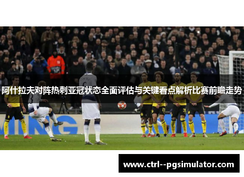 阿什拉夫对阵热刺亚冠状态全面评估与关键看点解析比赛前瞻走势