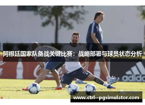 阿根廷国家队备战关键比赛：战略部署与球员状态分析