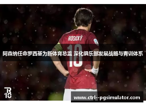 阿森纳任命罗西基为新体育总监 深化俱乐部发展战略与青训体系