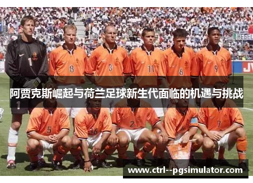 阿贾克斯崛起与荷兰足球新生代面临的机遇与挑战