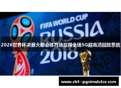 2026世界杯决赛大都会体育场启用全场5G超高清回放系统