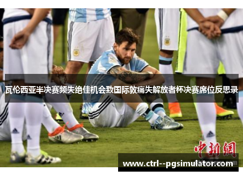 瓦伦西亚半决赛频失绝佳机会致国际敦痛失解放者杯决赛席位反思录