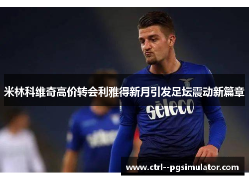 米林科维奇高价转会利雅得新月引发足坛震动新篇章