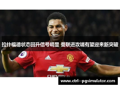 拉什福德状态回升信号明显 曼联进攻端有望迎来新突破
