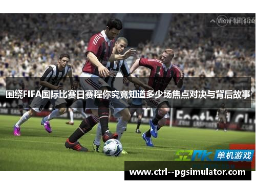 围绕FIFA国际比赛日赛程你究竟知道多少场焦点对决与背后故事