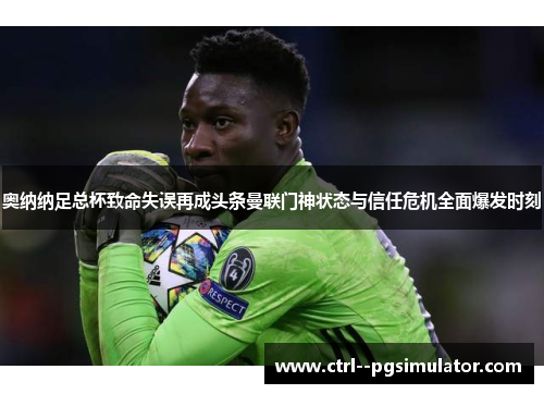 奥纳纳足总杯致命失误再成头条曼联门神状态与信任危机全面爆发时刻 奥纳纳足总杯致命失误再成头条曼联门神状态与信任危机全面爆发时刻